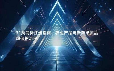 31类商标注册指南 农业产品与新鲜果蔬品牌保护流程与畜牧渔业饲料注意事项